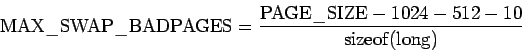 \begin{displaymath}\mathrm{MAX\_SWAP\_BADPAGES} = \frac{\mathrm{PAGE\_SIZE} - 1024 - 512 -
10}{\mathrm{sizeof}(\mathrm{long})} \end{displaymath}